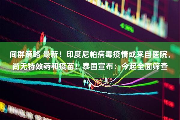 间群策略 最新！印度尼帕病毒疫情或来自医院，尚无特效药和疫苗！泰国宣布：今起全面筛查
