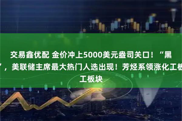 交易鑫优配 金价冲上5000美元盎司关口！“黑马”，美联储主席最大热门人选出现！芳烃系领涨化工板块