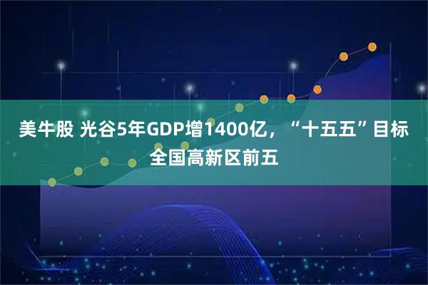 美牛股 光谷5年GDP增1400亿，“十五五”目标全国高新区前五