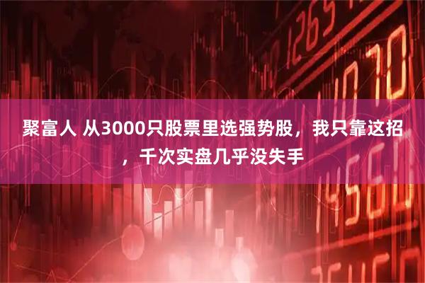 聚富人 从3000只股票里选强势股，我只靠这招，千次实盘几乎没失手