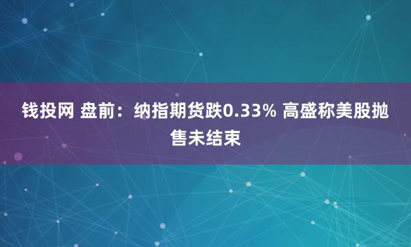 钱投网 盘前：纳指期货跌0.33% 高盛称美股抛售未结束