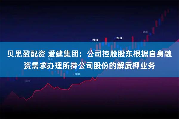 贝思盈配资 爱建集团：公司控股股东根据自身融资需求办理所持公司股份的解质押业务