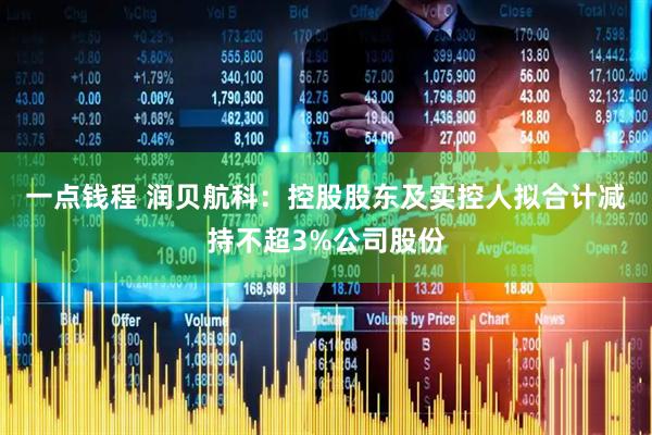 一点钱程 润贝航科：控股股东及实控人拟合计减持不超3%公司股份