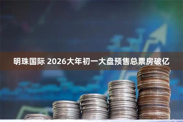 明珠国际 2026大年初一大盘预售总票房破亿