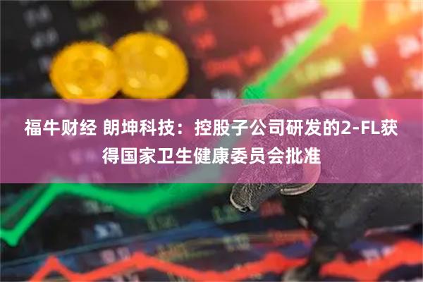 福牛财经 朗坤科技：控股子公司研发的2-FL获得国家卫生健康委员会批准