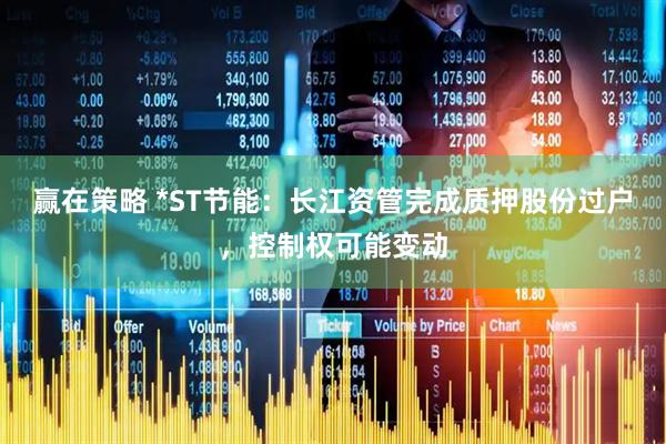 赢在策略 *ST节能：长江资管完成质押股份过户，控制权可能变动