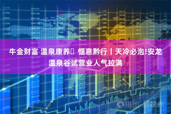 牛金财富 温泉康养・惬意黔行丨天冷必泡!安龙温泉谷试营业人气拉满
