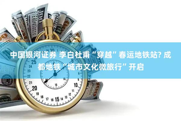 中国银河证券 李白杜甫“穿越”春运地铁站? 成都地铁“城市文化微旅行”开启
