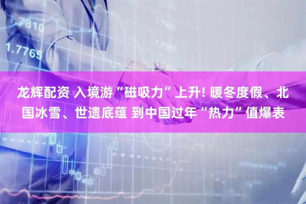 龙辉配资 入境游“磁吸力”上升! 暖冬度假、北国冰雪、世遗底蕴 到中国过年“热力”值爆表