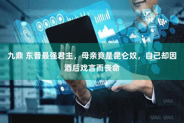 九鼎 东晋最强君主，母亲竟是昆仑奴，自己却因酒后戏言而丧命