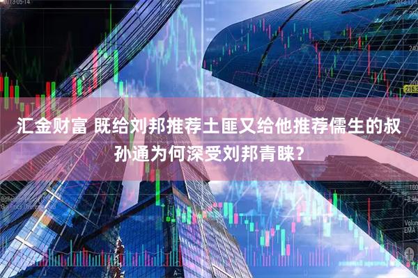 汇金财富 既给刘邦推荐土匪又给他推荐儒生的叔孙通为何深受刘邦青睐？