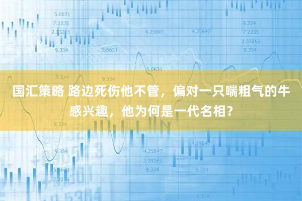 国汇策略 路边死伤他不管，偏对一只喘粗气的牛感兴趣，他为何是一代名相？