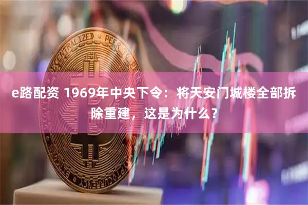 e路配资 1969年中央下令：将天安门城楼全部拆除重建，这是为什么？