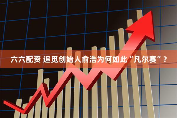 六六配资 追觅创始人俞浩为何如此“凡尔赛”？