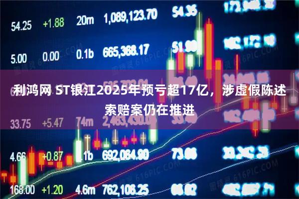 利鸿网 ST银江2025年预亏超17亿，涉虚假陈述索赔案仍在推进