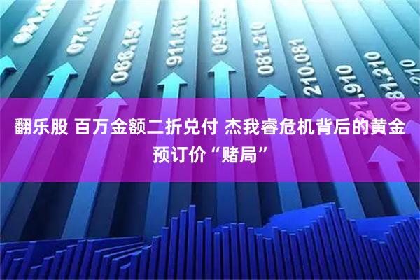 翻乐股 百万金额二折兑付 杰我睿危机背后的黄金预订价“赌局”