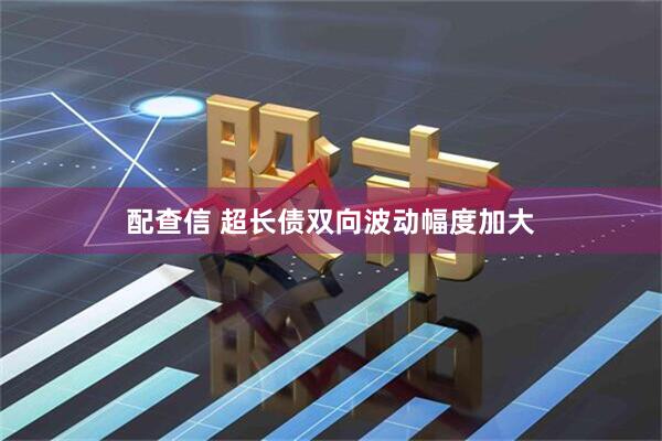 配查信 超长债双向波动幅度加大