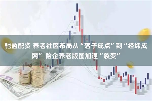 驰盈配资 养老社区布局从“落子成点”到“经纬成网” 险企养老版图加速“裂变”