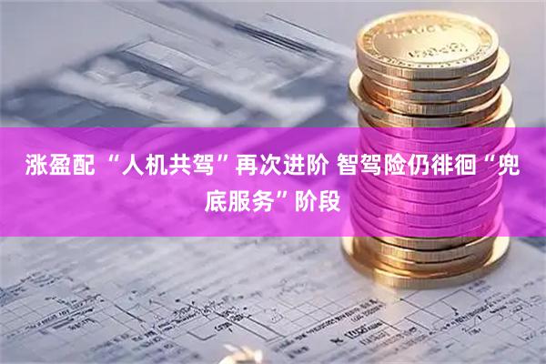 涨盈配 “人机共驾”再次进阶 智驾险仍徘徊“兜底服务”阶段