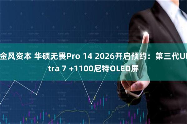 金风资本 华硕无畏Pro 14 2026开启预约：第三代Ultra 7 +1100尼特OLED屏