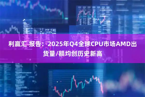 利赢汇 报告：2025年Q4全球CPU市场AMD出货量/额均创历史新高