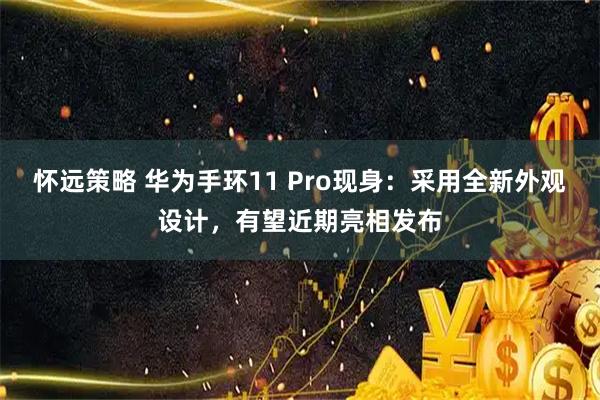 怀远策略 华为手环11 Pro现身：采用全新外观设计，有望近期亮相发布