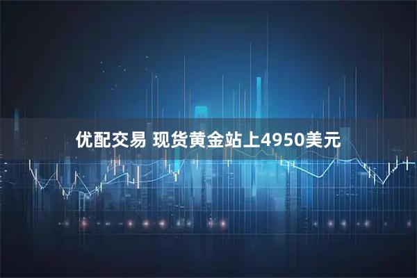 优配交易 现货黄金站上4950美元