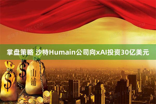 掌盘策略 沙特Humain公司向xAI投资30亿美元