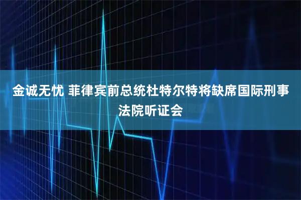 金诚无忧 菲律宾前总统杜特尔特将缺席国际刑事法院听证会