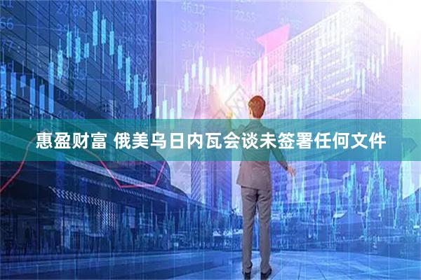 惠盈财富 俄美乌日内瓦会谈未签署任何文件