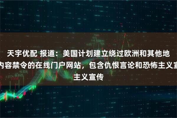 天宇优配 报道：美国计划建立绕过欧洲和其他地区内容禁令的在线门户网站，包含仇恨言论和恐怖主义宣传