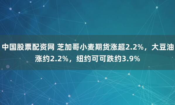 中国股票配资网 芝加哥小麦期货涨超2.2%，大豆油涨约2.2%，纽约可可跌约3.9%