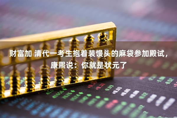 财富加 清代一考生抱着装馒头的麻袋参加殿试，康熙说：你就是状元了