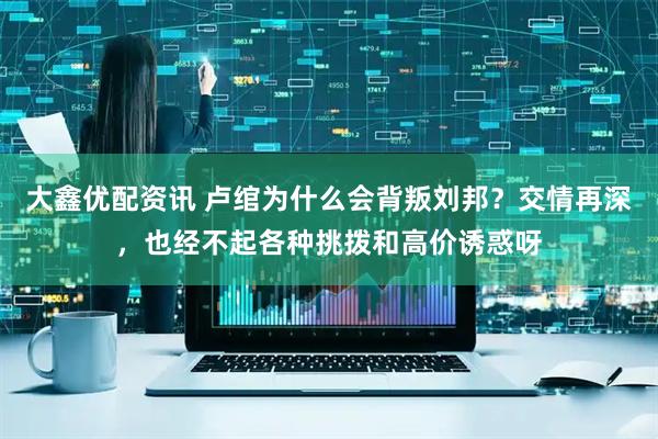 大鑫优配资讯 卢绾为什么会背叛刘邦？交情再深，也经不起各种挑拨和高价诱惑呀