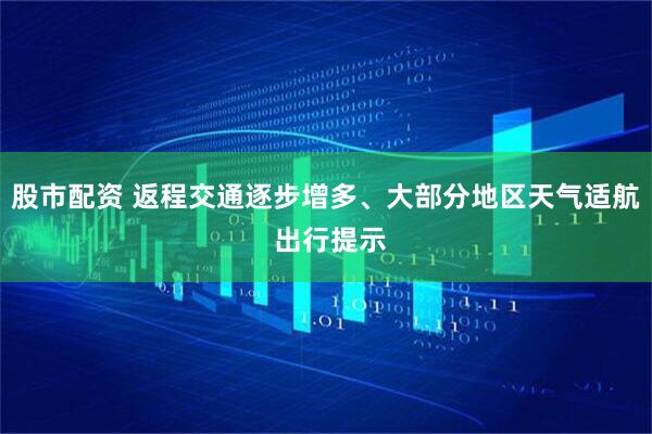 股市配资 返程交通逐步增多、大部分地区天气适航 出行提示