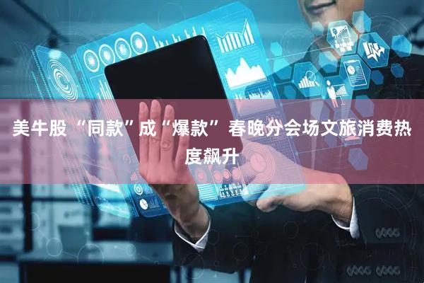 美牛股 “同款”成“爆款” 春晚分会场文旅消费热度飙升