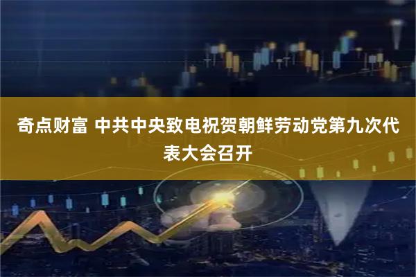 奇点财富 中共中央致电祝贺朝鲜劳动党第九次代表大会召开