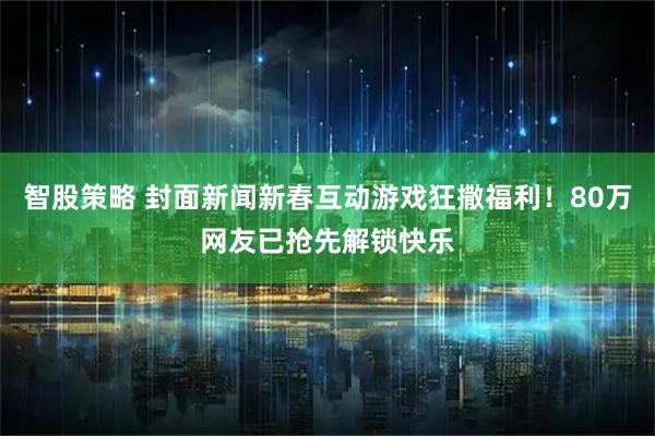 智股策略 封面新闻新春互动游戏狂撒福利！80万网友已抢先解锁快乐