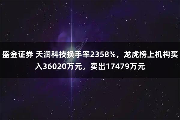盛金证券 天润科技换手率2358%，龙虎榜上机构买入36020万元，卖出17479万元