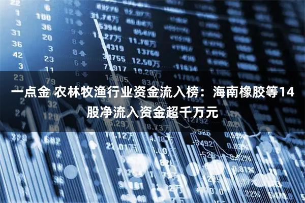 一点金 农林牧渔行业资金流入榜：海南橡胶等14股净流入资金超千万元