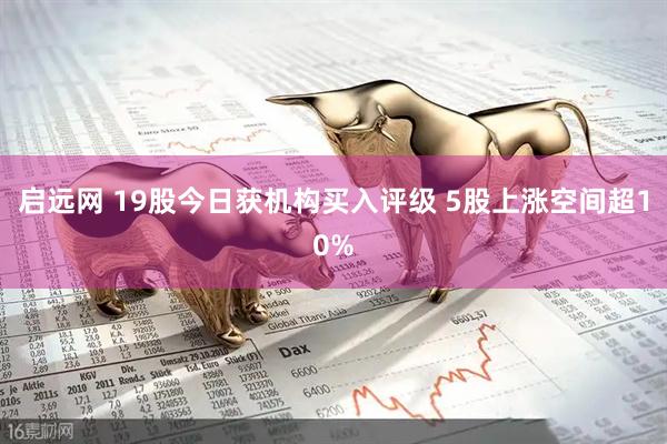 启远网 19股今日获机构买入评级 5股上涨空间超10%