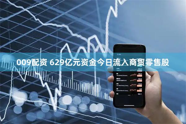 009配资 629亿元资金今日流入商贸零售股