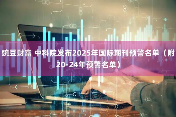 豌豆财富 中科院发布2025年国际期刊预警名单（附20-24年预警名单）