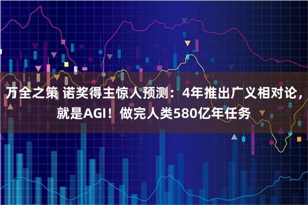 万全之策 诺奖得主惊人预测：4年推出广义相对论，就是AGI！做完人类580亿年任务