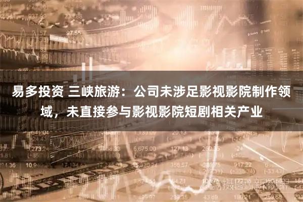 易多投资 三峡旅游：公司未涉足影视影院制作领域，未直接参与影视影院短剧相关产业