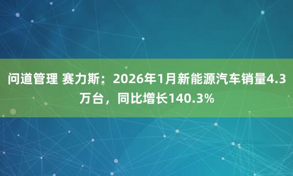 问道管理 赛力斯：2026年1月新能源汽车销量4.3万台，同比增长140.3%