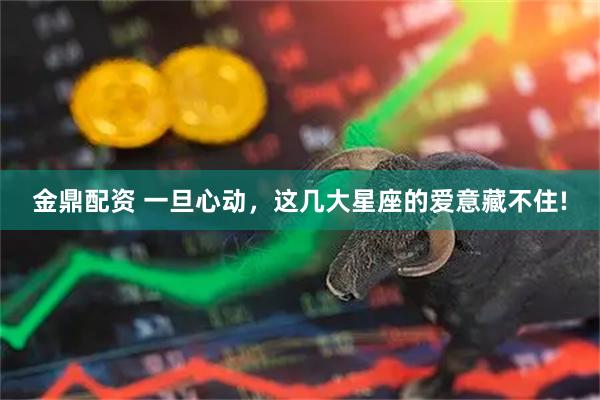 金鼎配资 一旦心动，这几大星座的爱意藏不住!