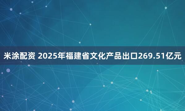 米涂配资 2025年福建省文化产品出口269.51亿元