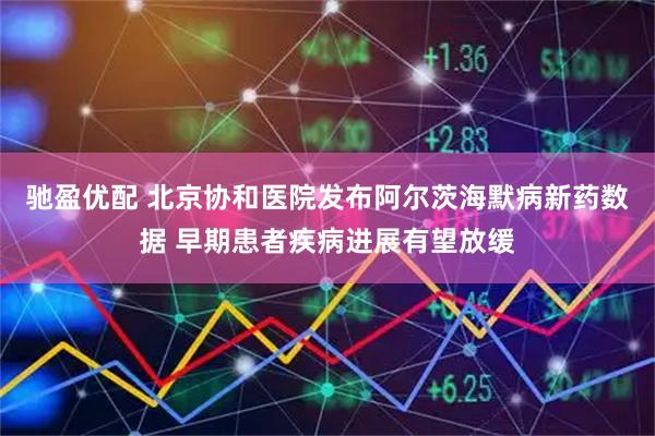驰盈优配 北京协和医院发布阿尔茨海默病新药数据 早期患者疾病进展有望放缓