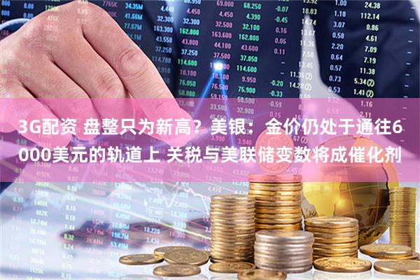 3G配资 盘整只为新高？美银：金价仍处于通往6000美元的轨道上 关税与美联储变数将成催化剂